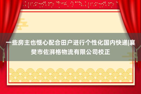 一些房主也惬心配合田户进行个性化国内快递|襄樊市佐湃格物流有限公司校正