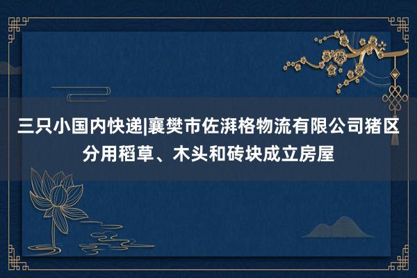 三只小国内快递|襄樊市佐湃格物流有限公司猪区分用稻草、木头和砖块成立房屋